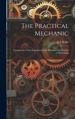 The Practical Mechanic: Comprising a Clear Exposition of the Principles and Practice of Mechanism - Drake, J. A.