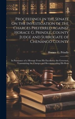 Proceedings in the Senate On the Investigation of the Charges Preferred Against Horace G. Prindle, County Judge and Surrogate of Chenango County: In P - Prindle, Horace G.