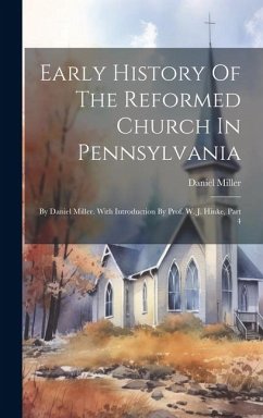 Early History Of The Reformed Church In Pennsylvania: By Daniel Miller. With Introduction By Prof. W. J. Hinke, Part 4 - Miller, Daniel