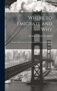 Where to Emigrate and Why: Homes and Fortunes in the Boundless West and the Sunny South - Goddard, Frederick Bartlett