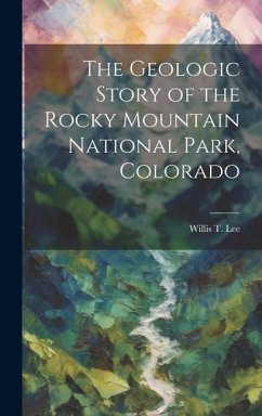 The Geologic Story of the Rocky Mountain National Park, Colorado - Lee, Willis T.