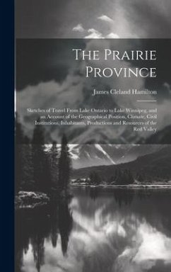 The Prairie Province: Sketches of Travel From Lake Ontario to Lake Winnipeg, and an Account of the Geographical Position, Climate, Civil Ins - Hamilton, James Cleland