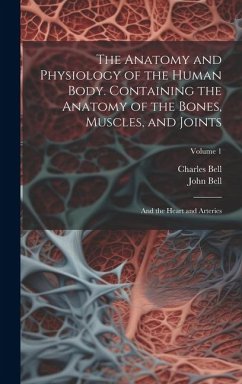 The Anatomy and Physiology of the Human Body. Containing the Anatomy of the Bones, Muscles, and Joints; and the Heart and Arteries; Volume 1 - Bell, Charles; Bell, John