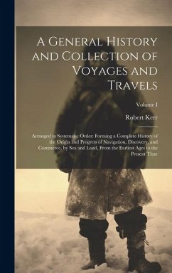 A General History and Collection of Voyages and Travels: Arranged in Systematic Order: Forming a Complete History of the Origin and Progress of Naviga - Kerr, Robert