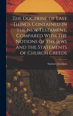 The Doctrine of Last Things Contained in the New Testament, Compared With the Notions of the Jews and the Statements of Church Creeds - Davidson, Samuel