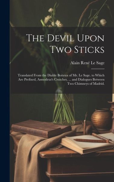 The Devil Upon Two Sticks: Translated From the Diable Boiteux of Mr. Le Sage. to Which Are Prefixed, Asmodeus's Crutches, ... and Dialogues Betwe The Devil Upon Two Sticks: Translated From the Diable Boiteux of Mr. Le Sage. to Which Are Prefixed, Asmodeus's Crutches, ... and Dialogues Betwe