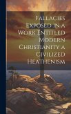 Fallacies Exposed in a Work Entitled Modern Christianity a Civilized Heathenism Fallacies Exposed in a Work Entitled Modern Christianity a Civilized Heathenism