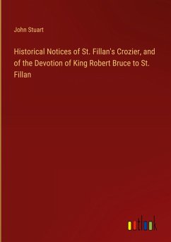 Historical Notices of St. Fillan's Crozier, and of the Devotion of King Robert Bruce to St. Fillan - Stuart, John