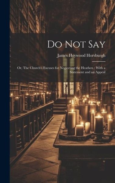 Do not Say: Or, The Church's Excuses for Neglecting the Heathen: With a Statement and an Appeal Do not Say: Or, The Church's Excuses for Neglecting the Heathen: With a Statement and an Appeal