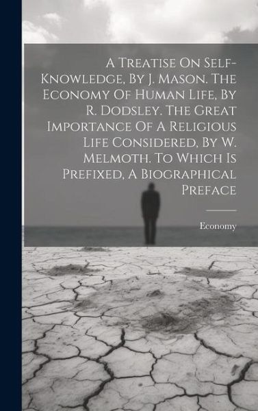 A Treatise On Self-knowledge, By J. Mason. The Economy Of Human Life, By R. Dodsley. The Great Importance Of A Religious Life Considered, By W. Melmoth. To Which Is Prefixed, A Biographical Preface A Treatise On Self-knowledge, By J. Mason. The Economy Of Human Life, By R. Dodsley. The Great Importance Of A Religious Life Considered, By W. Melmoth. To Which Is Prefixed, A Biographical Preface
