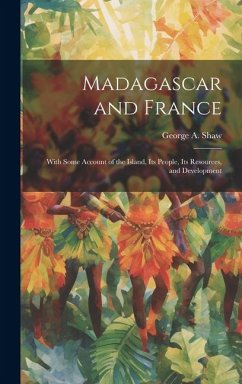 Madagascar and France: With Some Account of the Island, Its People, Its Resources, and Development - Shaw, George A.