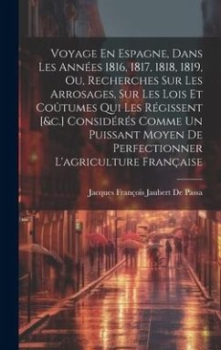 Cover Voyage En Espagne, Dans Les Années 1816, 1817, 1818, 1819, Ou, Recherches Sur Les Arrosages, Sur Les Lois Et Coûtumes Qui Les Régissent [&c.] Considérés Comme Un Puissant Moyen De Perfectionner L'agriculture Française