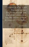 Etymological and Pronouncing Dictionary of the English Language, the Pronunciation Revised by P.H. Phelp