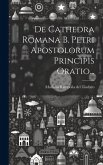 De Cathedra Romana B. Petri Apostolorum Principis Oratio...