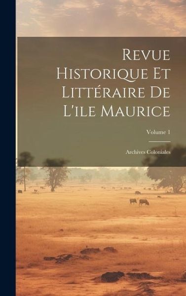 Revue Historique Et Littéraire De L'ile Maurice: Archives Coloniales; Volume 1 Revue Historique Et Littéraire De L'ile Maurice: Archives Coloniales; Volume 1