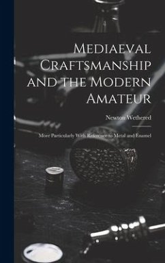 Mediaeval Craftsmanship and the Modern Amateur: More Particularly With Reference to Metal and Enamel - Wethered, Newton