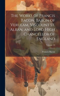 Cover The Works of Francis Bacon, Baron of Verulam, Viscount St. Alban, and Lord High Chancellor of England; Volume 10