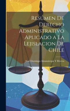 Resúmen De Derecho Administrativo Aplicado a La Lejislacion De Chile - Rivera, José Domingo Amunátegui Y.