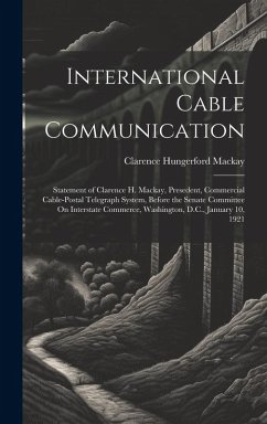 Cover International Cable Communication: Statement of Clarence H. Mackay, Presedent, Commercial Cable-Postal Telegraph System, Before the Senate Committee O