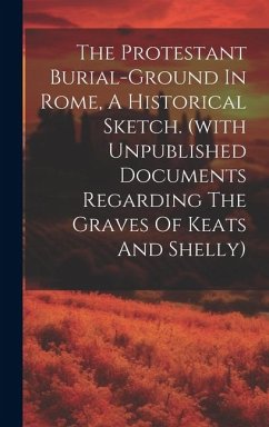 The Protestant Burial-ground In Rome, A Historical Sketch. (with Unpublished Documents Regarding The Graves Of Keats And Shelly) - Anonymous