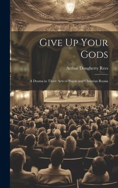 Give Up Your Gods: A Drama in Three Acts of Pagan and Christian Russia - Rees, Arthur Dougherty