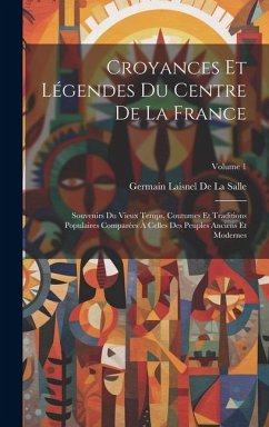 Croyances Et Légendes Du Centre De La France: Souvenirs Du Vieux Temps, Coutumes Et Traditions Populaires Comparées À Celles Des Peuples Anciens Et Mo - De La Salle, Germain Laisnel