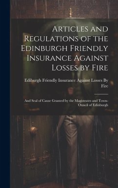 Cover Articles and Regulations of the Edinburgh Friendly Insurance Against Losses by Fire: And Seal of Cause Granted by the Magistrates and Town-Ouncil of E