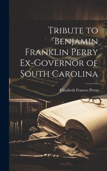 Tribute to Benjamin Franklin Perry Ex-governor of South Carolina Tribute to Benjamin Franklin Perry Ex-governor of South Carolina