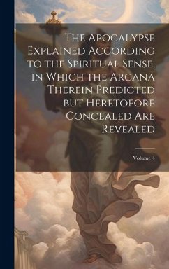 The Apocalypse Explained According to the Spiritual Sense, in Which the Arcana Therein Predicted but Heretofore Concealed are Revealed; Volume 4 - Anonymous