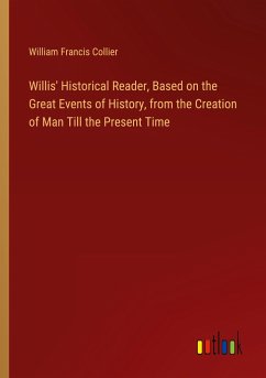 Willis' Historical Reader, Based on the Great Events of History, from the Creation of Man Till the Present Time