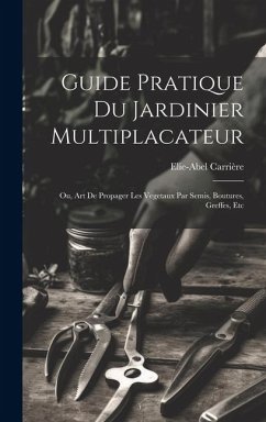 Guide Pratique Du Jardinier Multiplacateur; Ou, Art De Propager Les Vegetaux Par Semis, Boutures, Greffes, Etc - Carrière, Elie-Abel