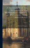 A Transcript of the Registers of the Worshipful Company of Stationers, From 1640-1708, A.D; Volume 2 A Transcript of the Registers of the Worshipful Company of Stationers, From 1640-1708, A.D; Volume 2