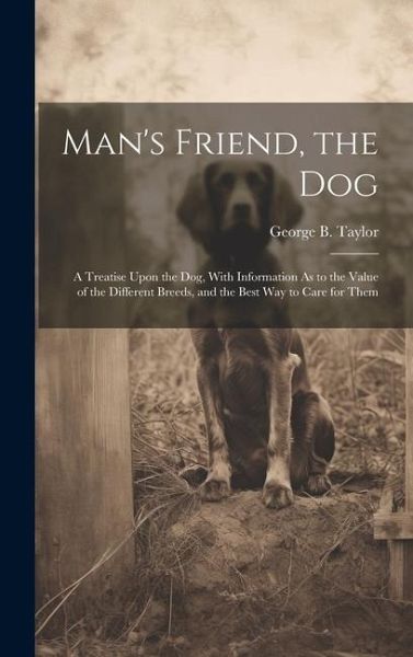 Man's Friend, the Dog: A Treatise Upon the Dog, With Information As to the Value of the Different Breeds, and the Best Way to Care for Them Man's Friend, the Dog: A Treatise Upon the Dog, With Information As to the Value of the Different Breeds, and the Best Way to Care for Them
