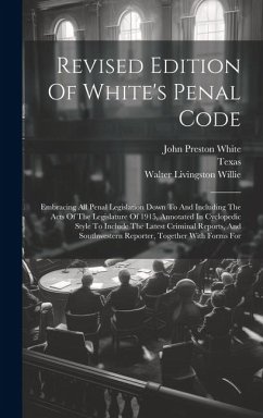 Revised Edition Of White's Penal Code: Embracing All Penal Legislation Down To And Including The Acts Of The Legislature Of 1915, Annotated In Cyclope