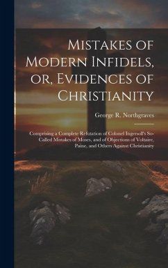 Mistakes of Modern Infidels, or, Evidences of Christianity: Comprising a Complete Refutation of Colonel Ingersoll's So-called Mistakes of Moses, and o - Northgraves, George R.