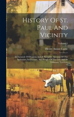 History Of St. Paul And Vicinity: A Chronicle Of Progress And A Narrative Account Of The Industries, Institutions, And People Of The City And Its Trib - Castle, Henry Anson