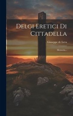 Delgi Eretici Di Cittadella: Memoria... - Leva, Giuseppe De