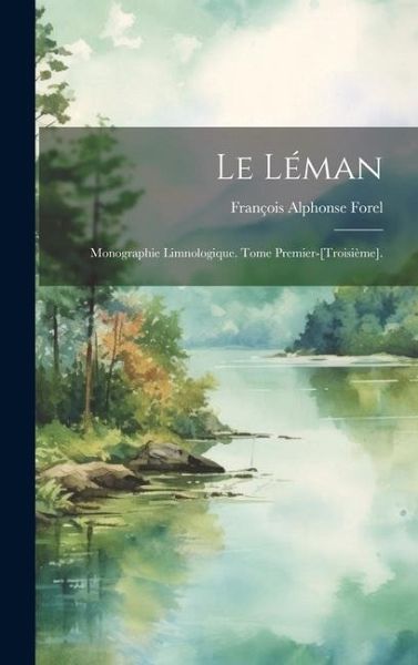 Le Léman: Monographie Limnologique. Tome Premier-[Troisième].