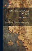 An Historical Atlas; Containing a Chronological Series of one Hundred and Four Maps, at Successive Periods, From the Dawn of History to the Present Da