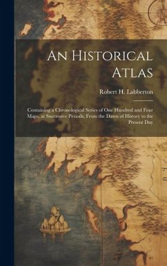 An Historical Atlas; Containing a Chronological Series of one Hundred and Four Maps, at Successive Periods, From the Dawn of History to the Present Da - Labberton, Robert H.