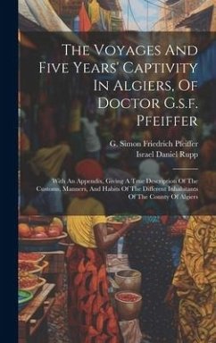 The Voyages And Five Years' Captivity In Algiers, Of Doctor G.s.f. Pfeiffer: With An Appendix, Giving A True Description Of The Customs, Manners, And