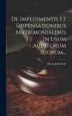 De Impedimentis Et Dispensationibus Matrimonialibus In Usum Auditorum Suorum...