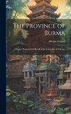 The Province of Burma: A Report Prepared On Behalf of the University of Chicago