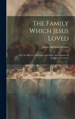 The Family Which Jesus Loved: Or, the History of Martha, and Mary, and Lazarus. in Seventeen Lectures. - Stewart, James Haldane
