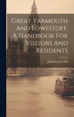 Great Yarmouth And Lowestoff, A Handbook For Visitors And Residents - Nall, John Greaves