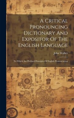 A Critical Pronouncing Dictionary And Expositor Of The English Language: To Which Are Prefixed Principles Of English Pronunciation - Walker, John