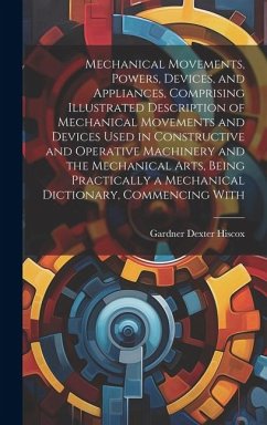 Mechanical Movements, Powers, Devices, and Appliances, Comprising Illustrated Description of Mechanical Movements and Devices Used in Constructive and - Hiscox, Gardner Dexter