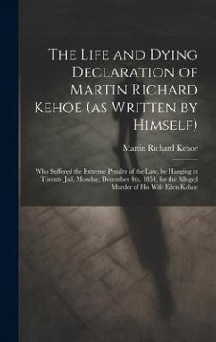 The Life and Dying Declaration of Martin Richard Kehoe (as Written by Himself) [microform]: Who Suffered the Extreme Penalty of the Law, by Hanging at - Kehoe, Martin Richard