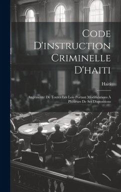 Code D'instruction Criminelle D'haiti: Augementé De Toutes Les Lois Portant Modifications À Plusieurs De Ses Dispositions