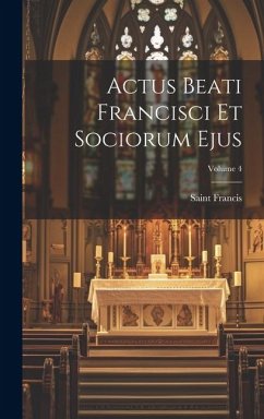 Actus Beati Francisci Et Sociorum Ejus; Volume 4 - Francis, Saint